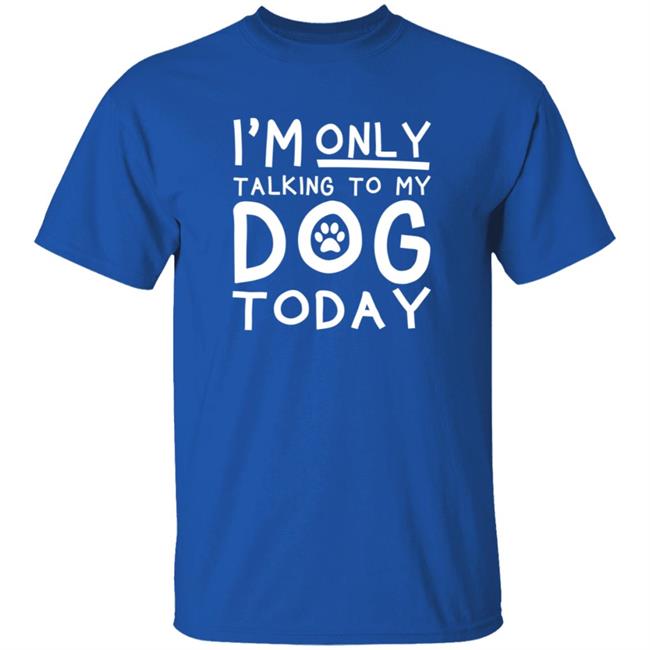 Im Only Talking To My Dog Today Shirt Im Only Talking To My Dog Today Shirt