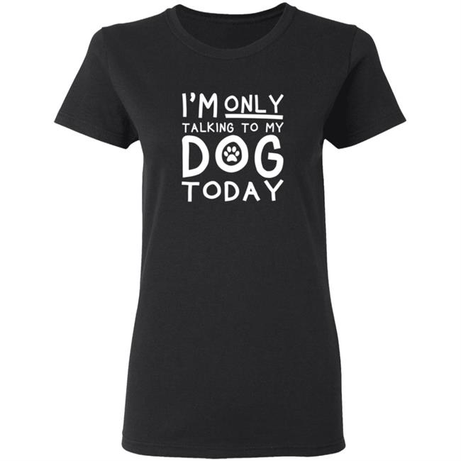 Im Only Talking To My Dog Today Shirt Im Only Talking To My Dog Today Shirt