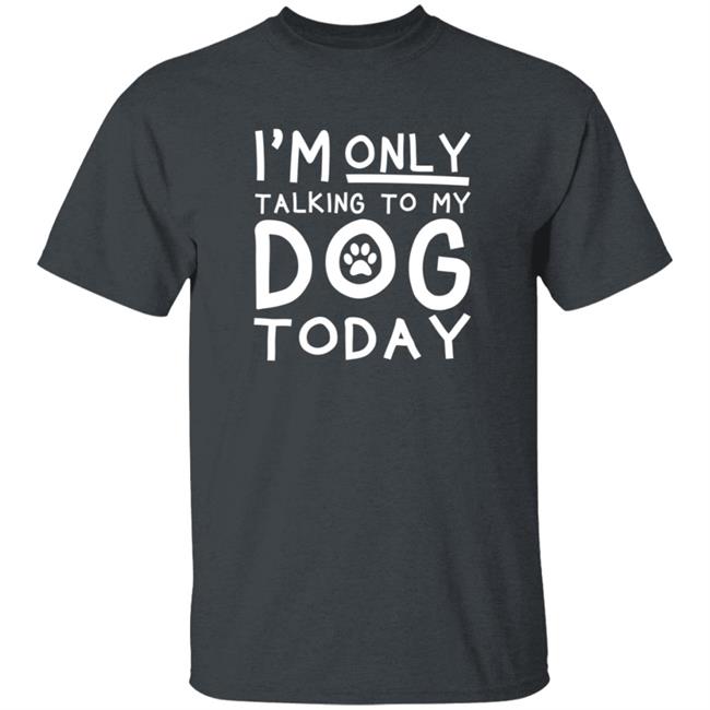 Im Only Talking To My Dog Today Shirt Im Only Talking To My Dog Today Shirt