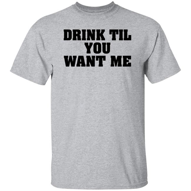 Drink Til You Want Me T Shirt