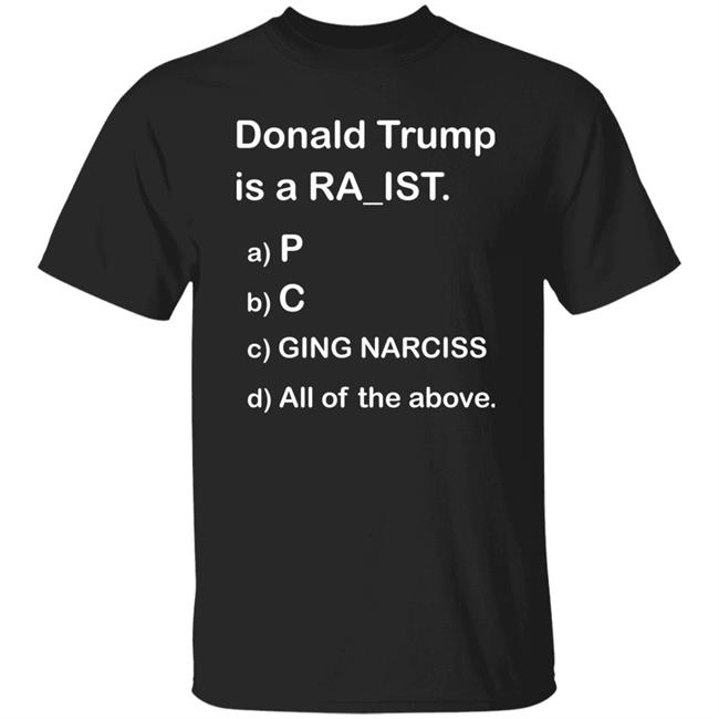 Donald Trump Is A Ra_Ist P C Ging Narciss All Of The Above Shirt Trumpluvsobama