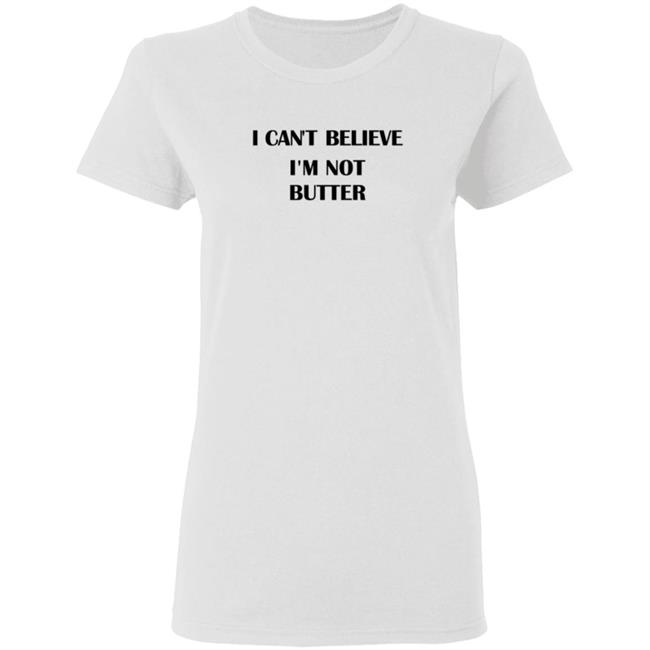 I Cant Believe Im Not Butter Shirt I Cant Believe Im Not Butter Shirt