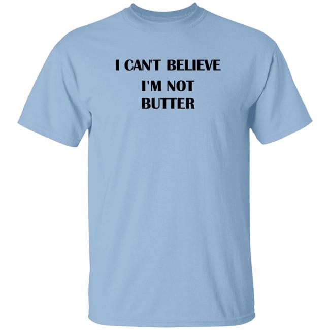 I Cant Believe Im Not Butter Shirt I Cant Believe Im Not Butter Shirt