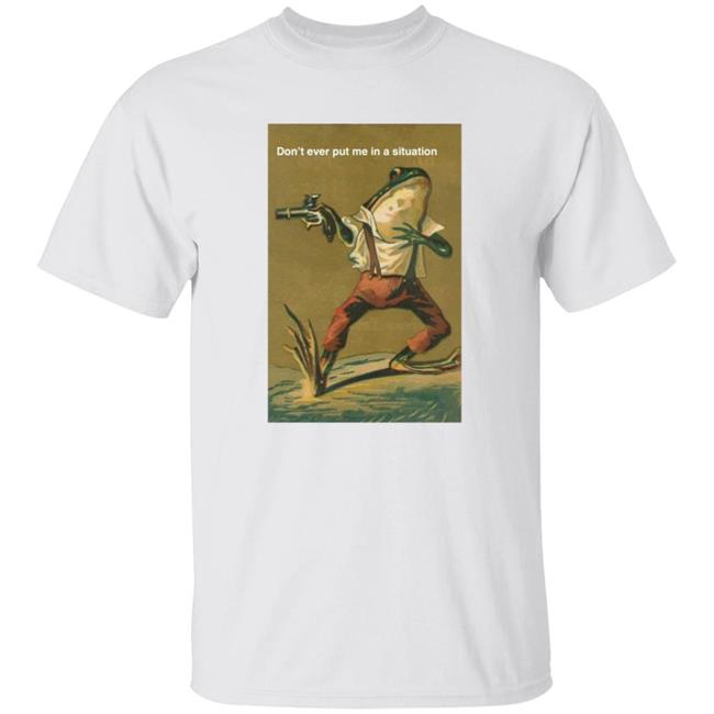 Don't Ever Put Me In A Situation T Shirt