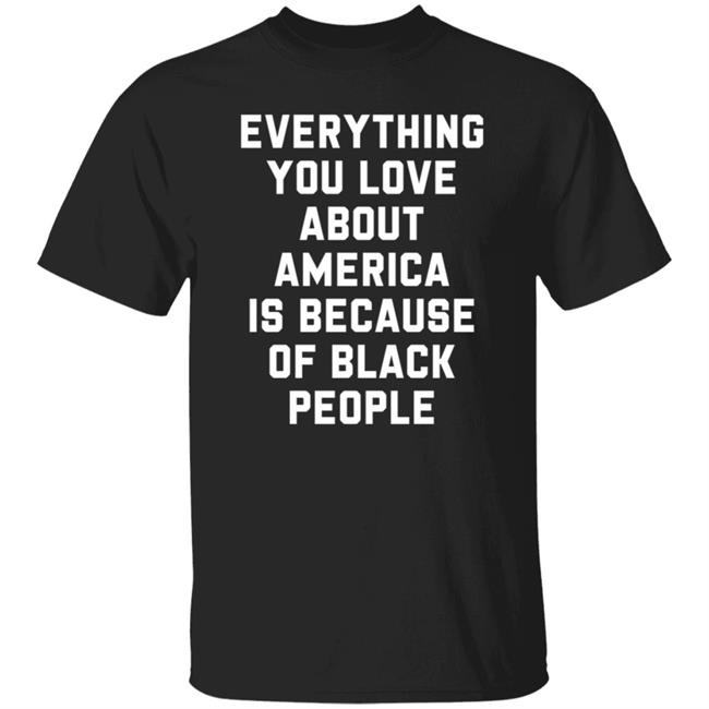 Everything You Love About America Is Because Of Black People T Shirt