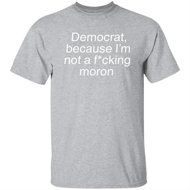 Democrat Because I'm Not A Fucking Moron Shirt Amy Ordinary1world Liberal World Gear Company Merch