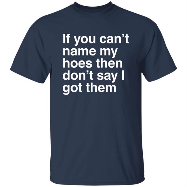 If You Can't Name My Hoes Then Don't Say I Got Them Shirt Hoodville If You Can't Name My Hoes Then Don't Say I Got Them Shirt Hoodville