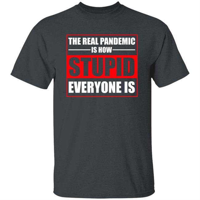 The Real Pandemic Is How Stupid Everyone Is Shirt The Real Pandemic Is How Stupid Everyone Is Shirt