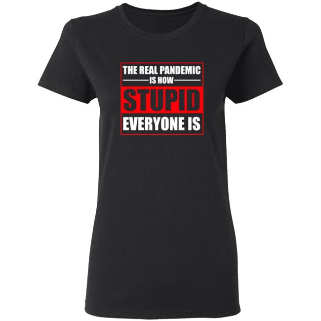 The Real Pandemic Is How Stupid Everyone Is Shirt The Real Pandemic Is How Stupid Everyone Is Shirt