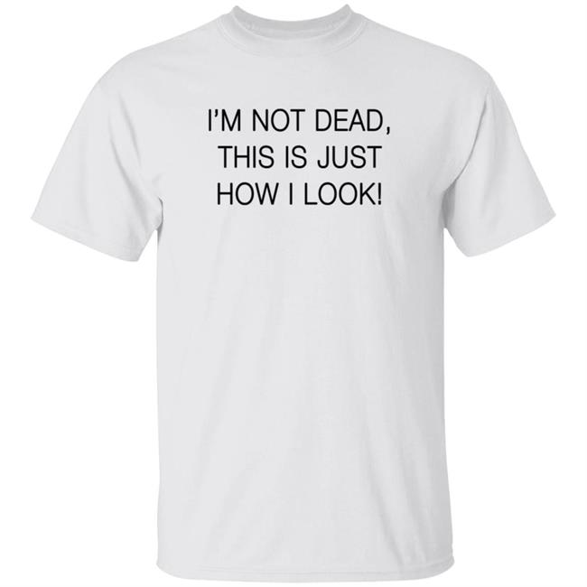 I'm Not Dead This Is Just How I Look T Shirt I'm Not Dead This Is Just How I Look T Shirt