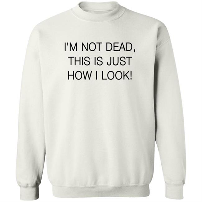 I'm Not Dead This Is Just How I Look T Shirt I'm Not Dead This Is Just How I Look T Shirt
