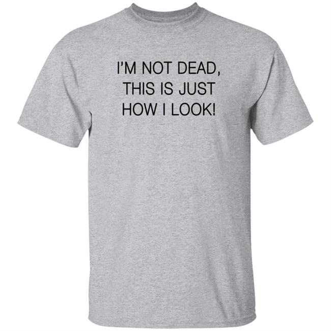 I'm Not Dead This Is Just How I Look T Shirt I'm Not Dead This Is Just How I Look T Shirt