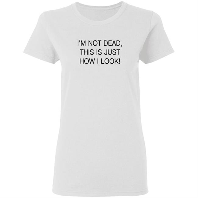 I'm Not Dead This Is Just How I Look T Shirt I'm Not Dead This Is Just How I Look T Shirt
