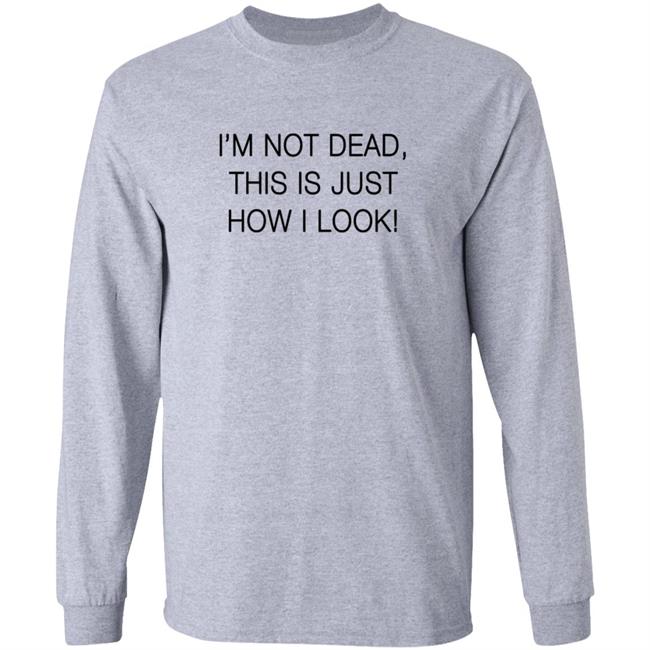I'm Not Dead This Is Just How I Look T Shirt I'm Not Dead This Is Just How I Look T Shirt