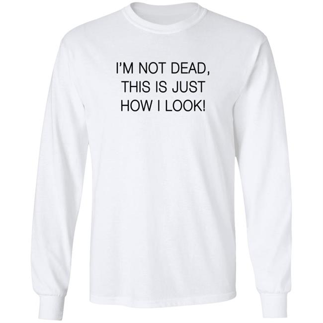 I'm Not Dead This Is Just How I Look T Shirt I'm Not Dead This Is Just How I Look T Shirt