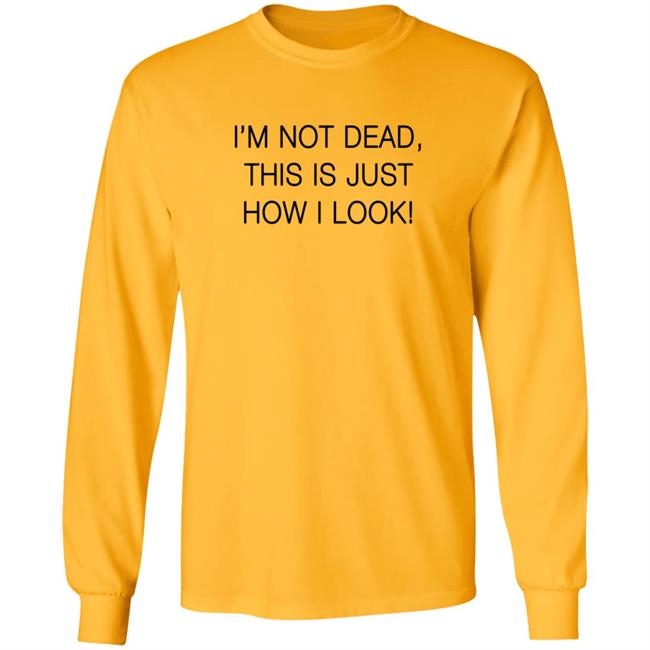 I'm Not Dead This Is Just How I Look T Shirt I'm Not Dead This Is Just How I Look T Shirt