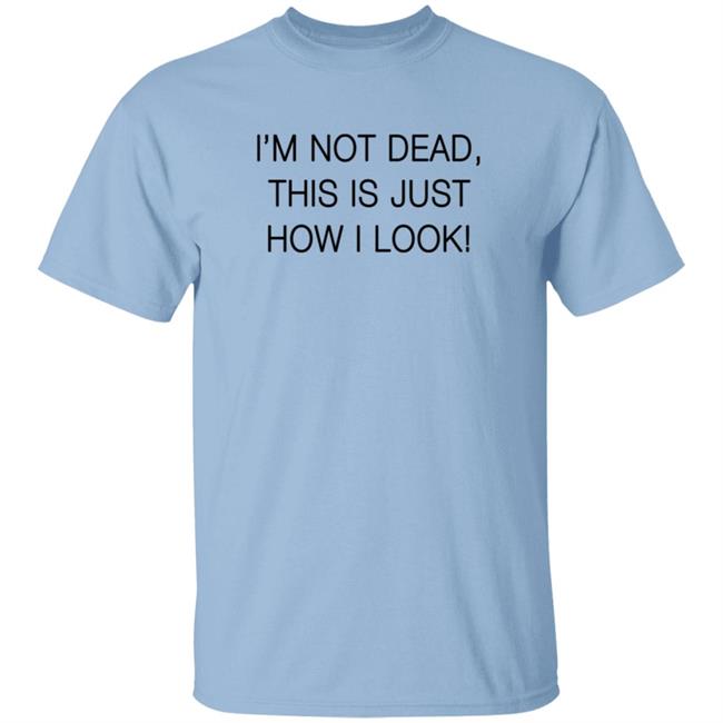 I'm Not Dead This Is Just How I Look T Shirt I'm Not Dead This Is Just How I Look T Shirt