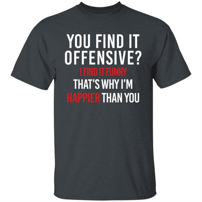 You Find It Offensive I Find It Funny Shirt That's Why I'm Happier Than You You Find It Offensive I Find It Funny Shirt That's Why I'm Happier Than You