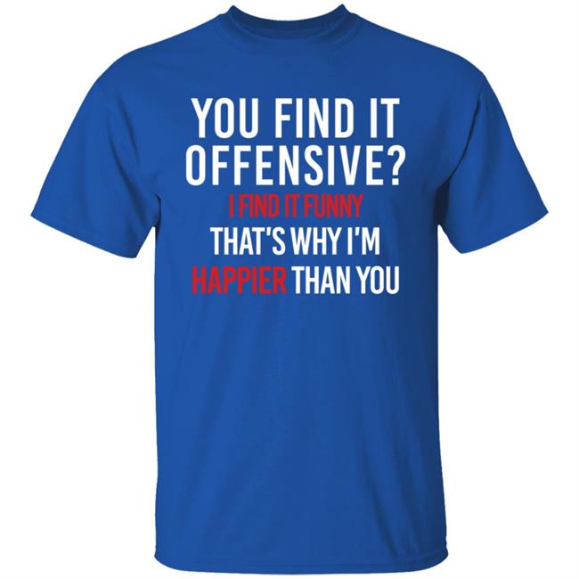 You Find It Offensive I Find It Funny Shirt That's Why I'm Happier Than You You Find It Offensive I Find It Funny Shirt That's Why I'm Happier Than You