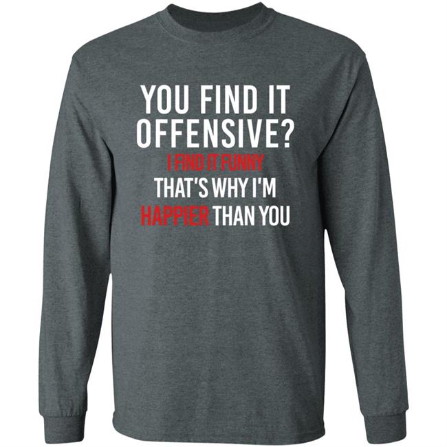 You Find It Offensive I Find It Funny Shirt That's Why I'm Happier Than You You Find It Offensive I Find It Funny Shirt That's Why I'm Happier Than You