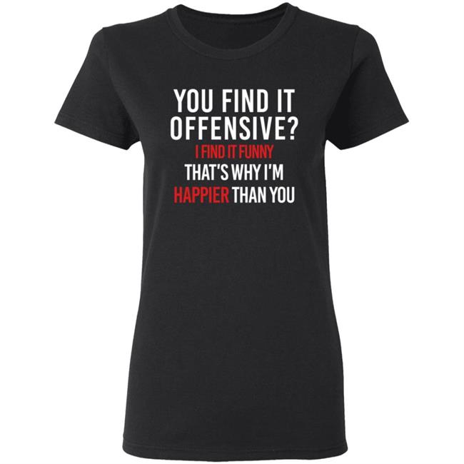 You Find It Offensive I Find It Funny Shirt That's Why I'm Happier Than You You Find It Offensive I Find It Funny Shirt That's Why I'm Happier Than You