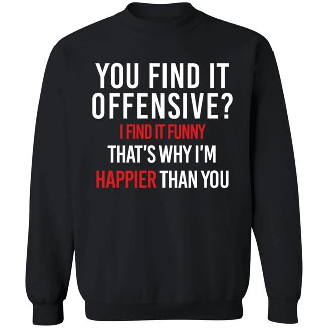 You Find It Offensive I Find It Funny Shirt That's Why I'm Happier Than You You Find It Offensive I Find It Funny Shirt That's Why I'm Happier Than You