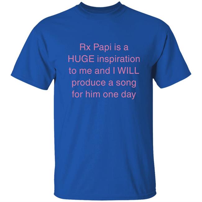 Rx Papi Is A Huge Inspiration To Me And I Will Produce A Song For Him One Day Shirt Rxpapii