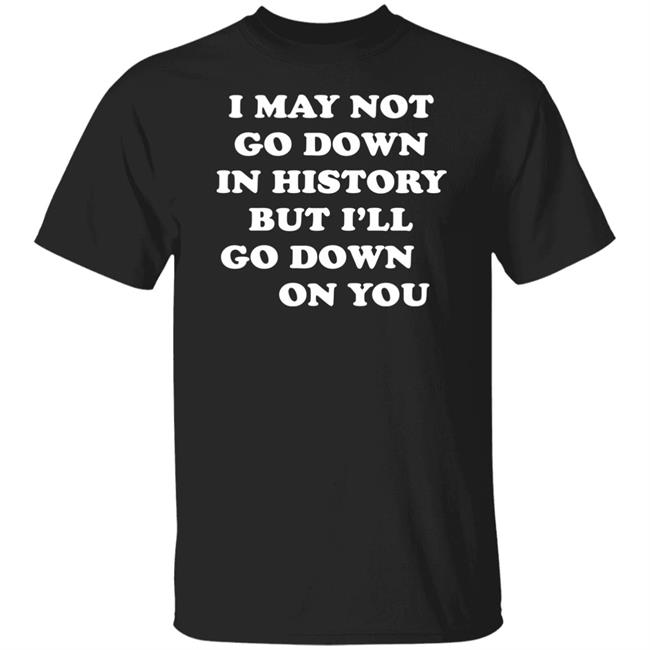 I May Not Go Down In History But I’Ll Go Down On You Shirt Britni De La Cretaz