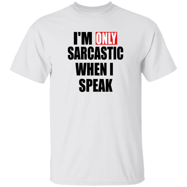 Im Only Sarcastic When I Speak T Shirt Im Only Sarcastic When I Speak T Shirt