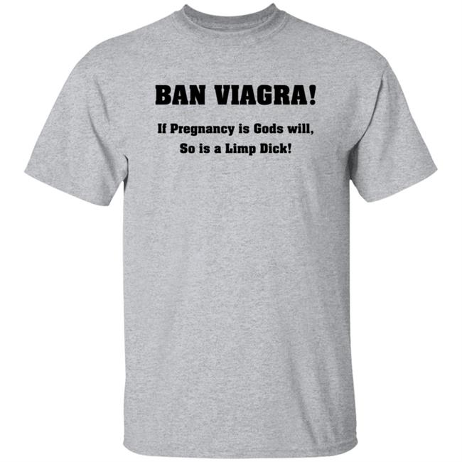 Ban Viagra If Pregnancy is Gods Will So Is A Limp Dick Shirt