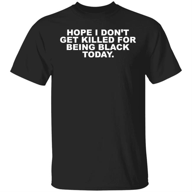 Hope I Don't Get Killed For Being Black Today Tee Shirt