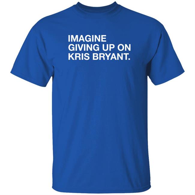 Obvious Shirts Imagine Giving Up On Kris Bryant T Shirt