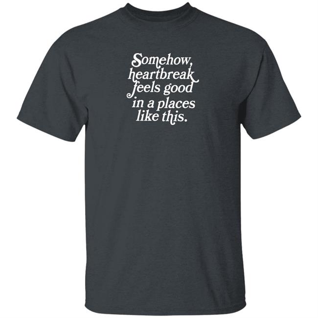 Somehow Heartbreak Feels Good In A Place Like This Shirt Allie Goertz