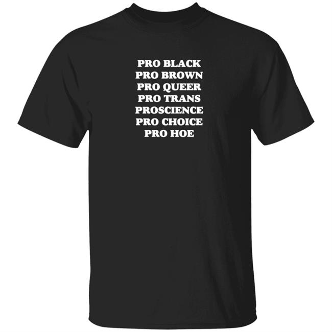 Pro Black Pro Brown Pro Queer Pro Trans Pro Science Pro Choice Pro Hoe Shirt