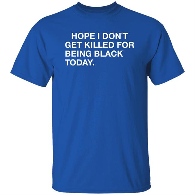Hope I Don't Get Killed For Being Black Today Shirt Hope I Don't Get Killed For Being Black Today Shirt