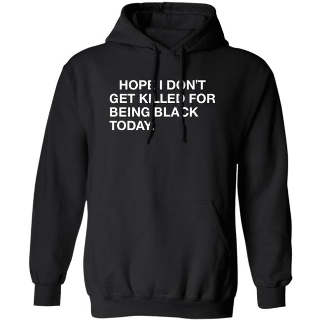 Hope I Don't Get Killed For Being Black Today Shirt Hope I Don't Get Killed For Being Black Today Shirt