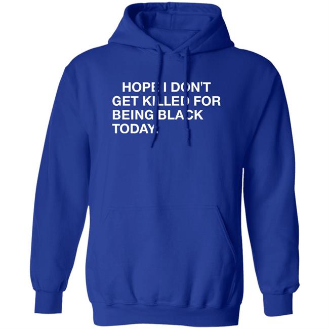 Hope I Don't Get Killed For Being Black Today Shirt Hope I Don't Get Killed For Being Black Today Shirt