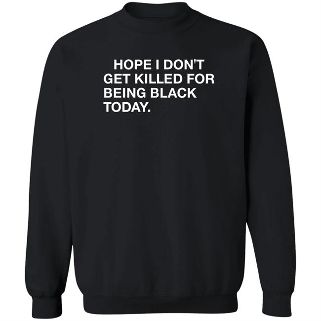 Hope I Don't Get Killed For Being Black Today Shirt Hope I Don't Get Killed For Being Black Today Shirt