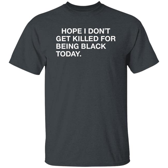 Hope I Don't Get Killed For Being Black Today Shirt Hope I Don't Get Killed For Being Black Today Shirt