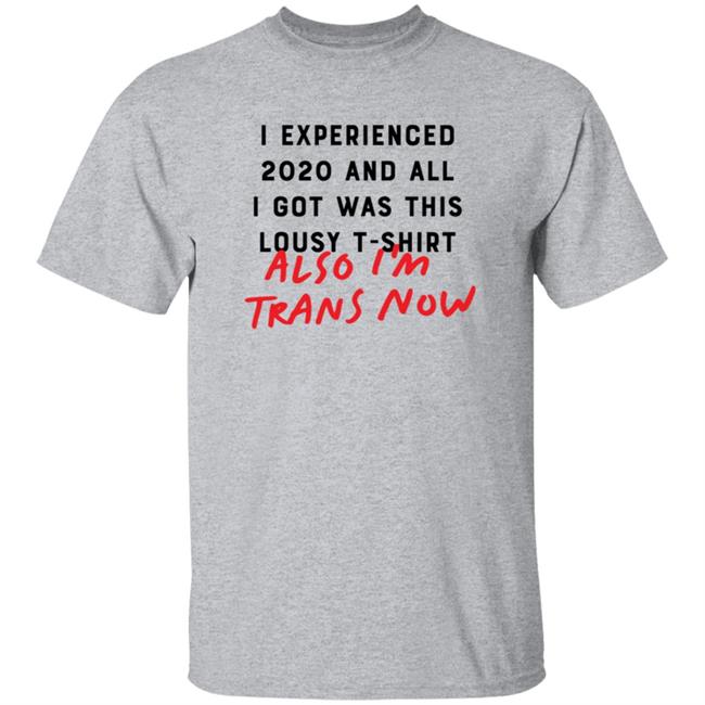 I Experienced 2020 And All I Got Was This Lousy T Shirt Also I'm Trans Now