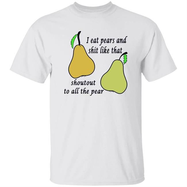 Shirts That Go Hard I Eat Pears And Shit Like That Shoutout To All The Pear Shirt