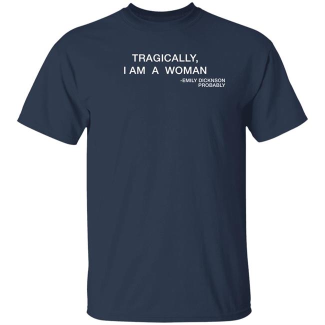 Tragically I Am A Woman Emily Dicknson Probably Shirt Haileexkelsea