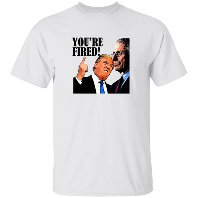 You’re Fired T Shirt Fire Fauci