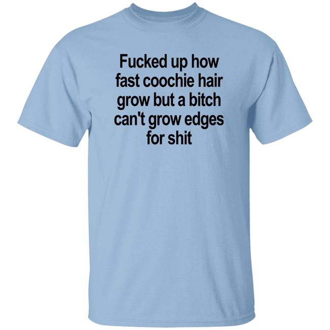 Fucked Up How Fast Coochie Hair Grow But A Bitch Can’T Grow Edges For Shit Shirt Villain Allmighty