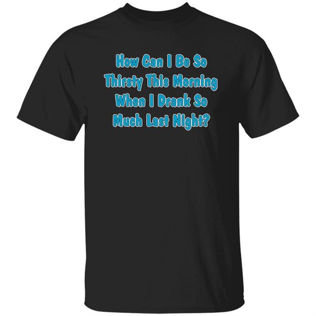 How Can I Be So Thirsty This Morning When I Drank So Much Last Night Shirt Khalid