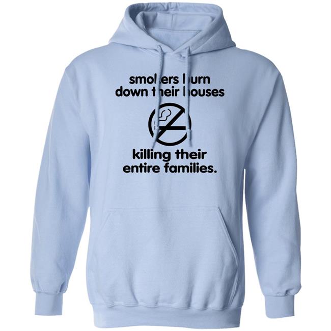 Shirts That Go Hard Smokers Burn Down Their Houses Killing Their Entire Families Shirt