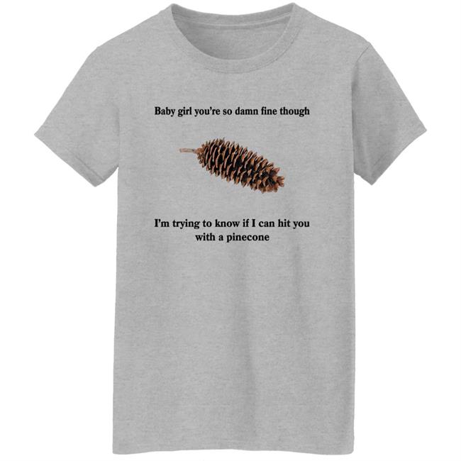 Shirts That Go Hard Baby Girl You’Re So Damn Fine Though I’M Trying To Know If I Can Hit You With A Pinecone Sugar Pine Shirt