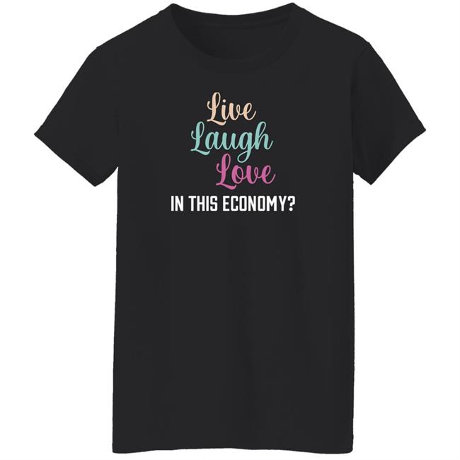 Live Laugh Love In This Economy T Shirt Shitheadsteve Merch Shitheadsteve Merch Live Laugh Love In This Economy T Shirt