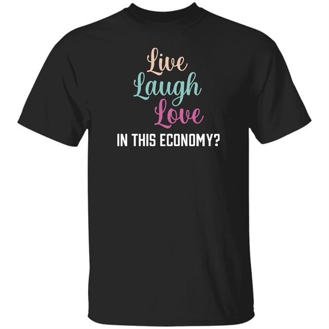 Live Laugh Love In This Economy T Shirt Shitheadsteve Merch Shitheadsteve Merch Live Laugh Love In This Economy T Shirt