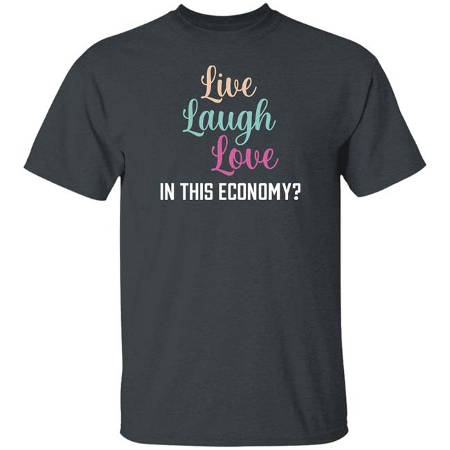 Live Laugh Love In This Economy T Shirt Shitheadsteve Merch Live Laugh Love In This Economy T Shirt Shitheadsteve Merch